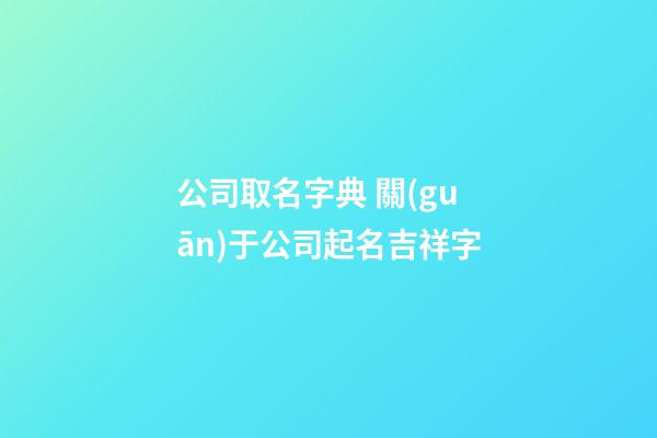 公司取名字典 關(guān)于公司起名吉祥字